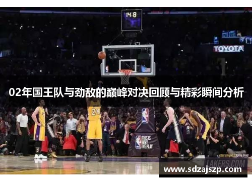 02年国王队与劲敌的巅峰对决回顾与精彩瞬间分析