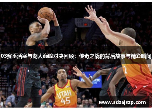 03赛季活塞与湖人巅峰对决回顾：传奇之战的背后故事与精彩瞬间