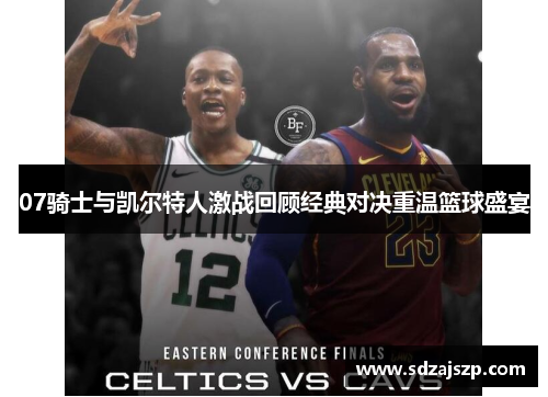 07骑士与凯尔特人激战回顾经典对决重温篮球盛宴