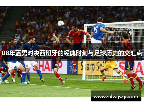 08年蓝男对决西班牙的经典时刻与足球历史的交汇点