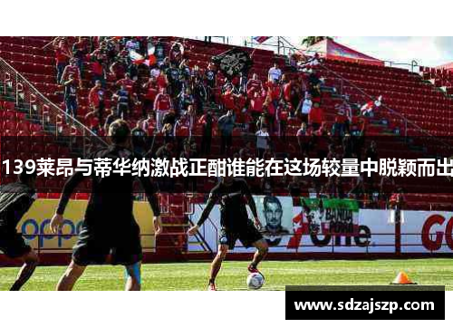 139莱昂与蒂华纳激战正酣谁能在这场较量中脱颖而出