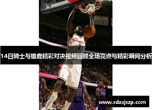 14日骑士与雄鹿精彩对决视频回顾全场亮点与精彩瞬间分析