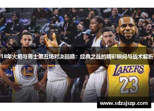 18年火箭与勇士第五场对决回顾：经典之战的精彩瞬间与战术解析