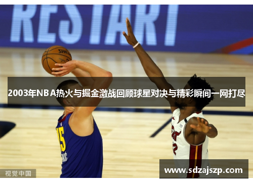 2003年NBA热火与掘金激战回顾球星对决与精彩瞬间一网打尽