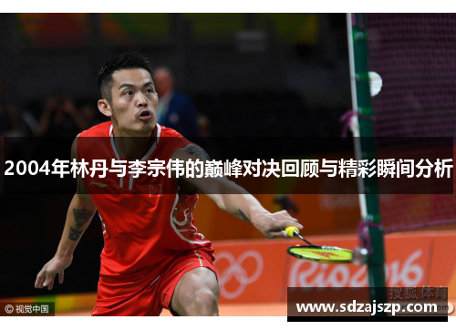 2004年林丹与李宗伟的巅峰对决回顾与精彩瞬间分析