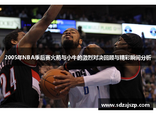 2005年NBA季后赛火箭与小牛的激烈对决回顾与精彩瞬间分析