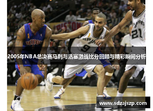 2005年NBA总决赛马刺与活塞激战比分回顾与精彩瞬间分析