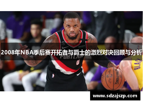 2008年NBA季后赛开拓者与爵士的激烈对决回顾与分析