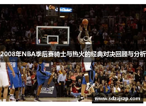 2008年NBA季后赛骑士与热火的经典对决回顾与分析