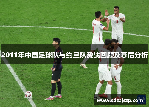 2011年中国足球队与约旦队激战回顾及赛后分析