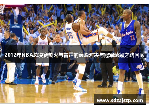 2012年NBA总决赛热火与雷霆的巅峰对决与冠军荣耀之路回顾