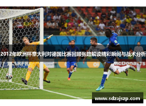 2012年欧洲杯意大利对德国比赛回顾张路解读精彩瞬间与战术分析