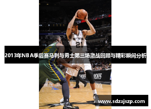 2013年NBA季后赛马刺与勇士第三场激战回顾与精彩瞬间分析