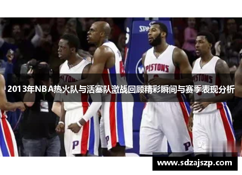 2013年NBA热火队与活塞队激战回顾精彩瞬间与赛季表现分析