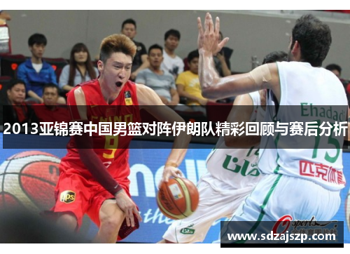 2013亚锦赛中国男篮对阵伊朗队精彩回顾与赛后分析
