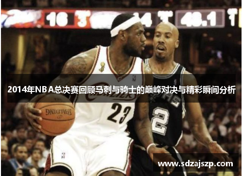 2014年NBA总决赛回顾马刺与骑士的巅峰对决与精彩瞬间分析