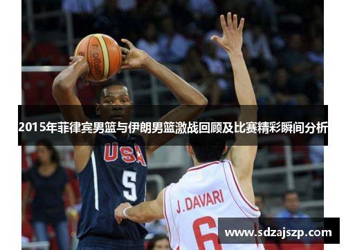 2015年菲律宾男篮与伊朗男篮激战回顾及比赛精彩瞬间分析