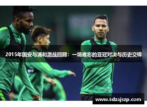 2015年国安与浦和激战回顾：一场难忘的亚冠对决与历史交锋