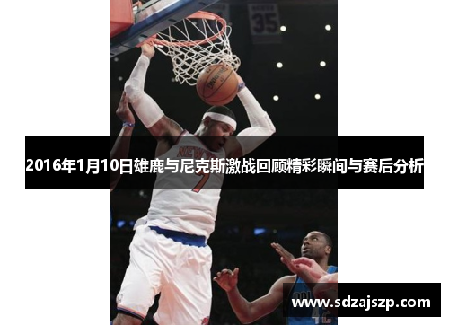 2016年1月10日雄鹿与尼克斯激战回顾精彩瞬间与赛后分析