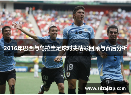 2016年巴西与乌拉圭足球对决精彩回顾与赛后分析