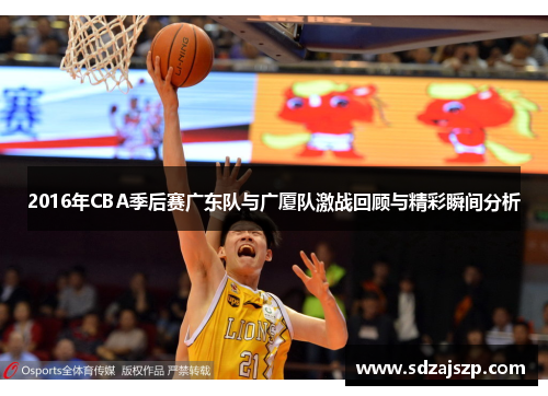 2016年CBA季后赛广东队与广厦队激战回顾与精彩瞬间分析