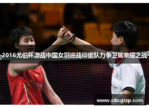 2016尤伯杯激战中国女羽迎战印度队力争卫冕荣耀之战
