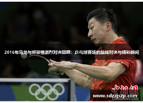 2016年马龙与郑容植激烈对决回顾：乒乓球赛场的巅峰对决与精彩瞬间