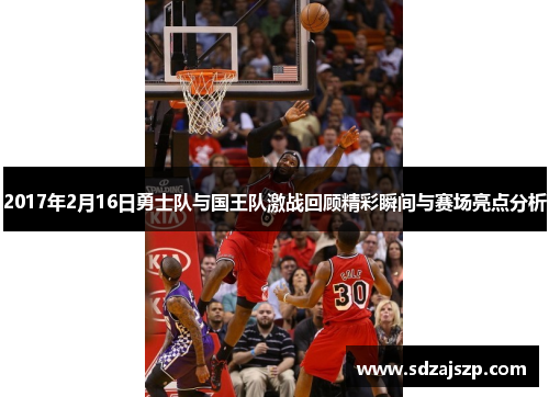 2017年2月16日勇士队与国王队激战回顾精彩瞬间与赛场亮点分析