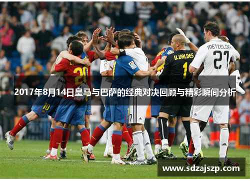 2017年8月14日皇马与巴萨的经典对决回顾与精彩瞬间分析