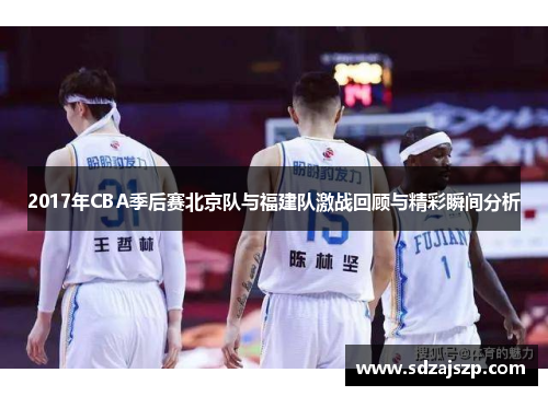 2017年CBA季后赛北京队与福建队激战回顾与精彩瞬间分析