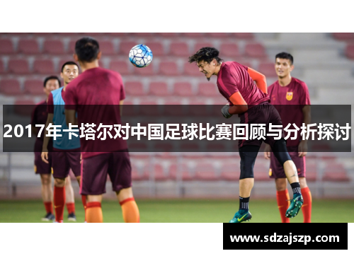 2017年卡塔尔对中国足球比赛回顾与分析探讨