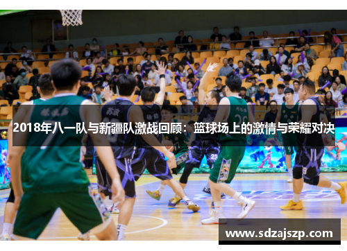2018年八一队与新疆队激战回顾：篮球场上的激情与荣耀对决