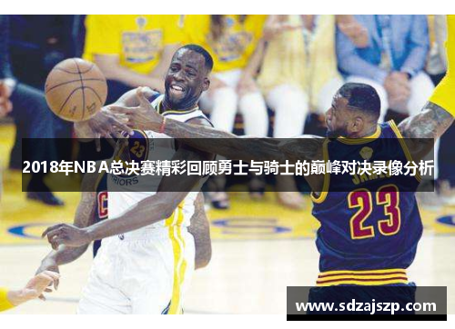 2018年NBA总决赛精彩回顾勇士与骑士的巅峰对决录像分析