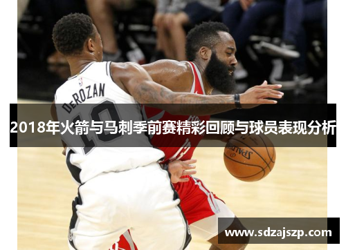 2018年火箭与马刺季前赛精彩回顾与球员表现分析