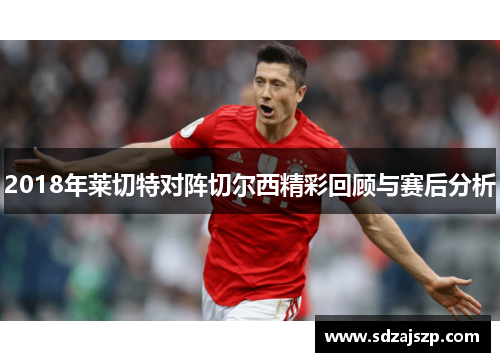 2018年莱切特对阵切尔西精彩回顾与赛后分析