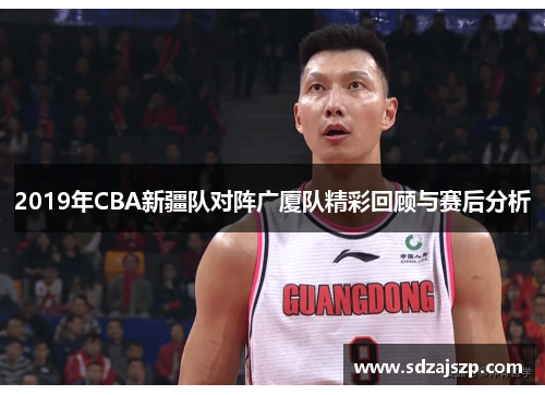 2019年CBA新疆队对阵广厦队精彩回顾与赛后分析