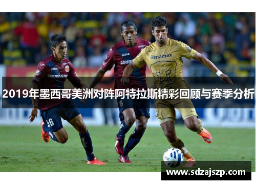 2019年墨西哥美洲对阵阿特拉斯精彩回顾与赛季分析