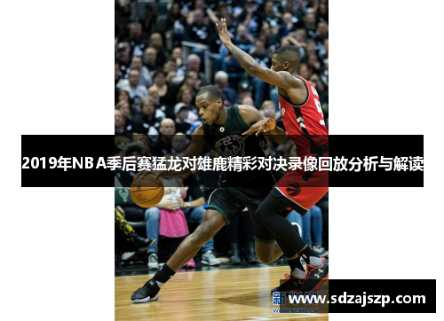 2019年NBA季后赛猛龙对雄鹿精彩对决录像回放分析与解读