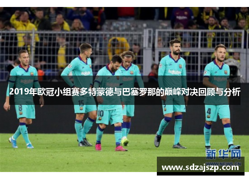 2019年欧冠小组赛多特蒙德与巴塞罗那的巅峰对决回顾与分析
