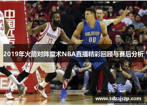 2019年火箭对阵魔术NBA直播精彩回顾与赛后分析