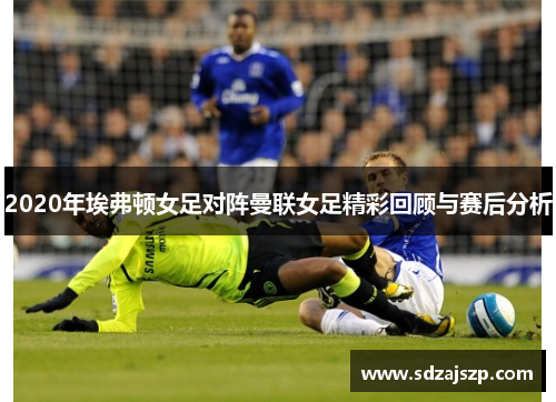 2020年埃弗顿女足对阵曼联女足精彩回顾与赛后分析