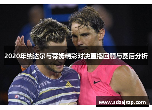 2020年纳达尔与蒂姆精彩对决直播回顾与赛后分析