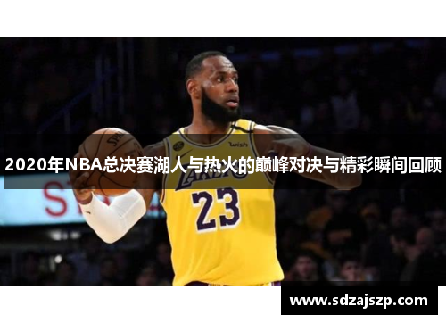 2020年NBA总决赛湖人与热火的巅峰对决与精彩瞬间回顾