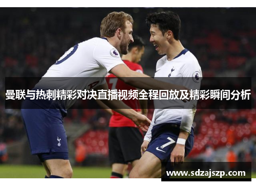 曼联与热刺精彩对决直播视频全程回放及精彩瞬间分析