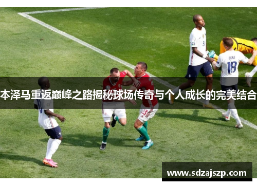 本泽马重返巅峰之路揭秘球场传奇与个人成长的完美结合