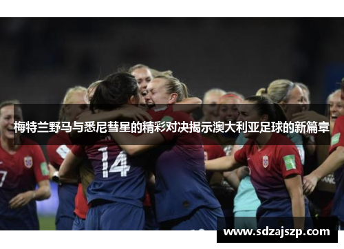 梅特兰野马与悉尼彗星的精彩对决揭示澳大利亚足球的新篇章