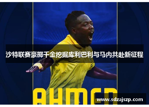 沙特联赛豪掷千金挖掘库利巴利与马内共赴新征程