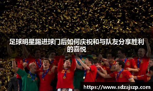 足球明星踢进球门后如何庆祝和与队友分享胜利的喜悦